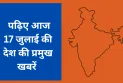 पढ़िए आज 17 जुलाई की देश की प्रमुख खबरें
